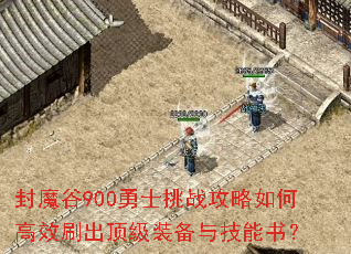 封魔谷900勇士挑战攻略如何高效刷出顶级装备与技能书? 封魔谷900勇士挑战攻略如何高效刷出顶级装备与技能书?