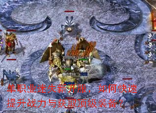 单职业迷失新开服,如何快速提升战力与获取顶级装备? 单职业迷失新开服,如何快速提升战力与获取顶级装备?