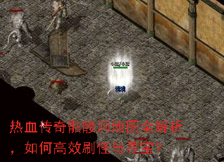热血传奇骷髅洞地图全解析,如何高效刷怪与寻宝? 热血传奇骷髅洞地图全解析,如何高效刷怪与寻宝?