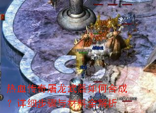 热血传奇屠龙武器如何合成?详细步骤与材料全解析 热血传奇屠龙武器如何合成?详细步骤与材料全解析