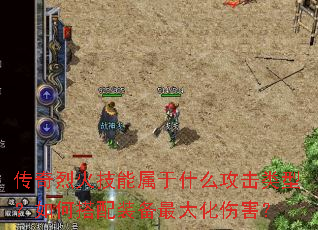 传奇烈火技能属于什么攻击类型?如何搭配装备最大化伤害? 传奇烈火技能属于什么攻击类型?如何搭配装备最大化伤害?