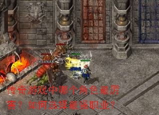 传奇游戏中哪个角色最厉害?如何选择最强职业? 传奇游戏中哪个角色最厉害?如何选择最强职业?